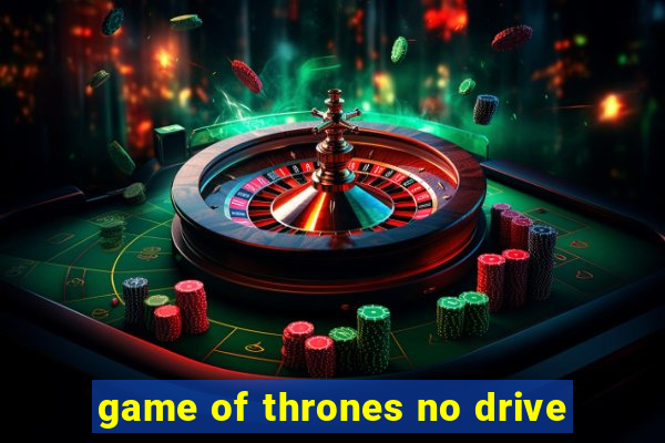 game of thrones no drive