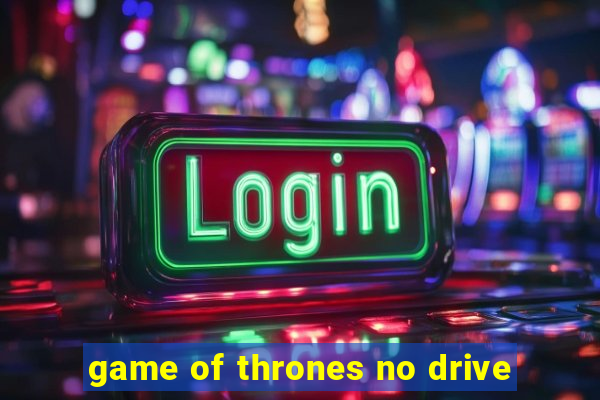 game of thrones no drive