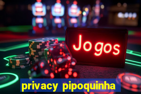 privacy pipoquinha