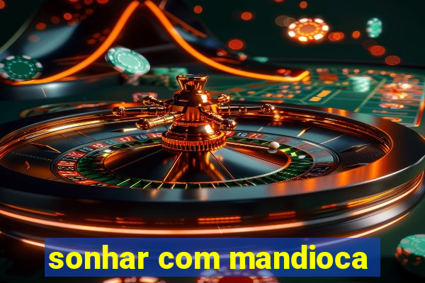 sonhar com mandioca