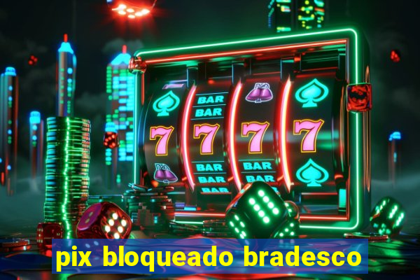 pix bloqueado bradesco