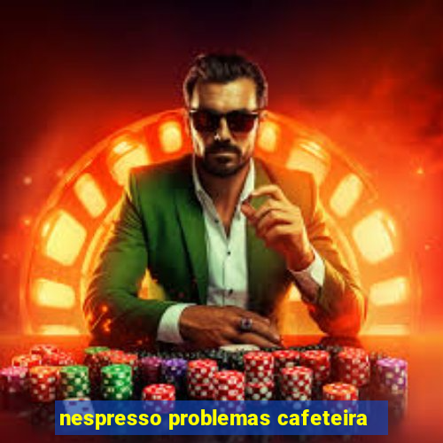 nespresso problemas cafeteira