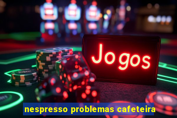 nespresso problemas cafeteira