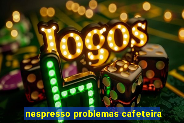 nespresso problemas cafeteira