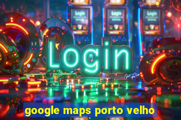 google maps porto velho