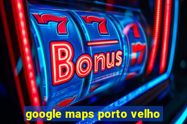 google maps porto velho