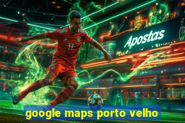 google maps porto velho