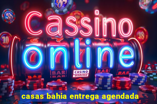 casas bahia entrega agendada