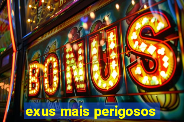 exus mais perigosos