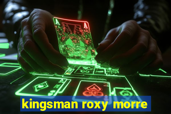 kingsman roxy morre