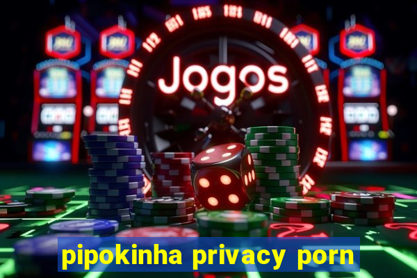 pipokinha privacy porn