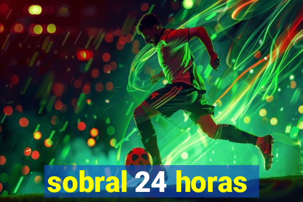 sobral 24 horas