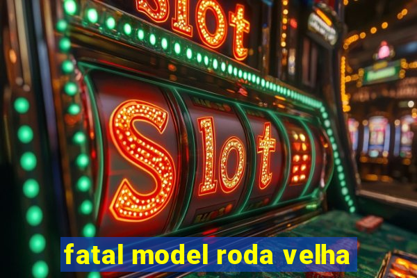 fatal model roda velha