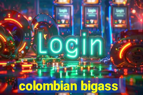 colombian bigass