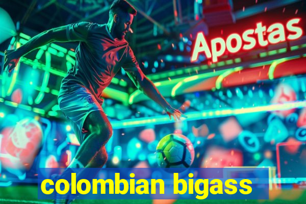 colombian bigass