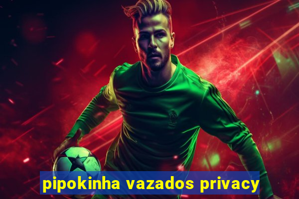 pipokinha vazados privacy