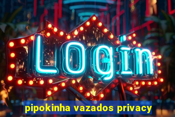 pipokinha vazados privacy