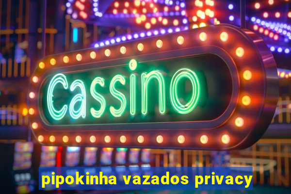 pipokinha vazados privacy