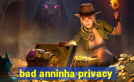 bad anninha privacy