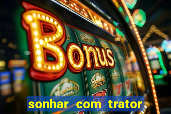 sonhar com trator jogo do bicho