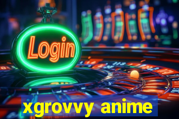 xgrovvy anime