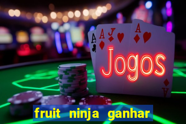 fruit ninja ganhar dinheiro sem depositar