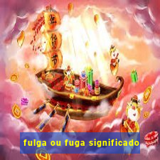 fulga ou fuga significado