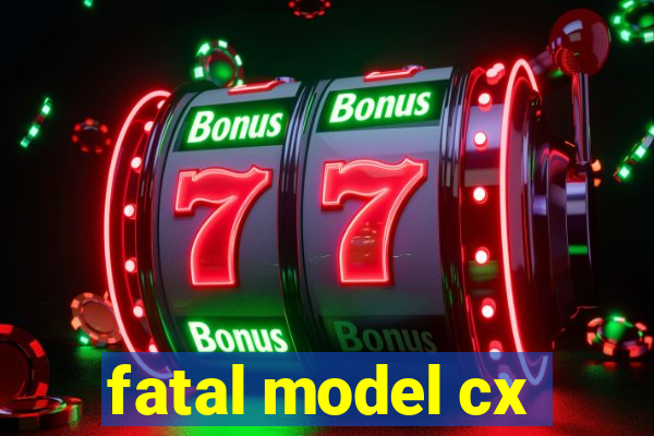 fatal model cx