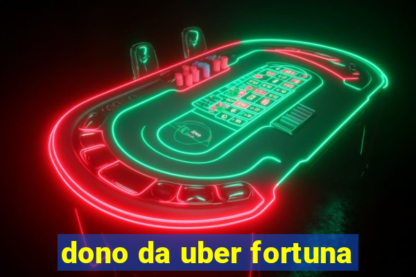 dono da uber fortuna