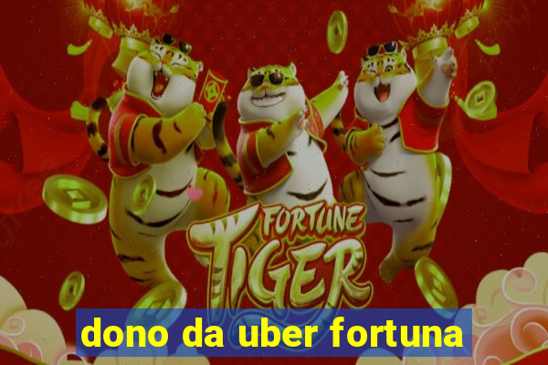 dono da uber fortuna