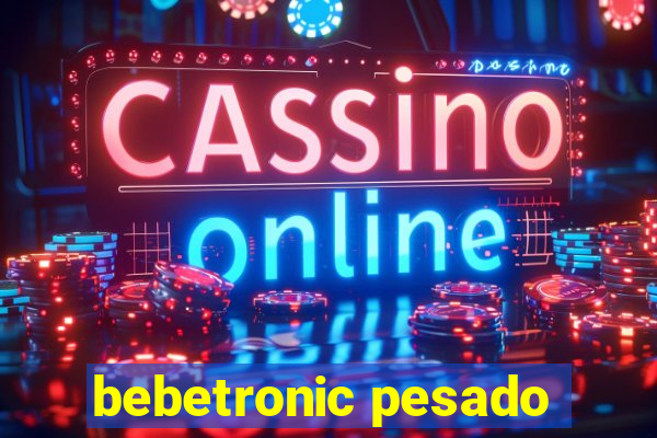 bebetronic pesado