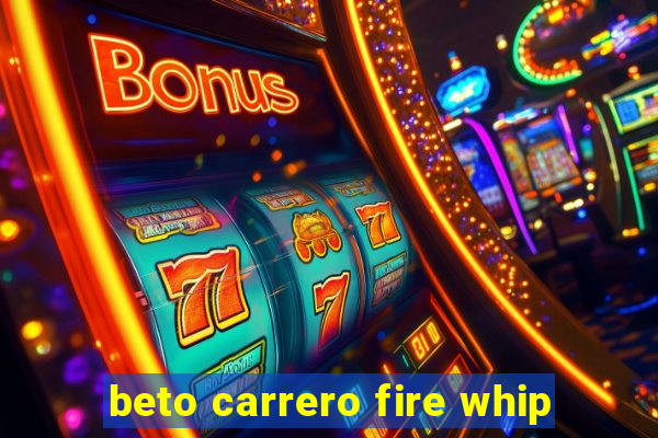 beto carrero fire whip