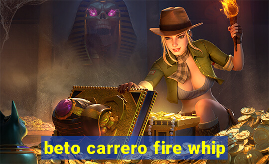 beto carrero fire whip