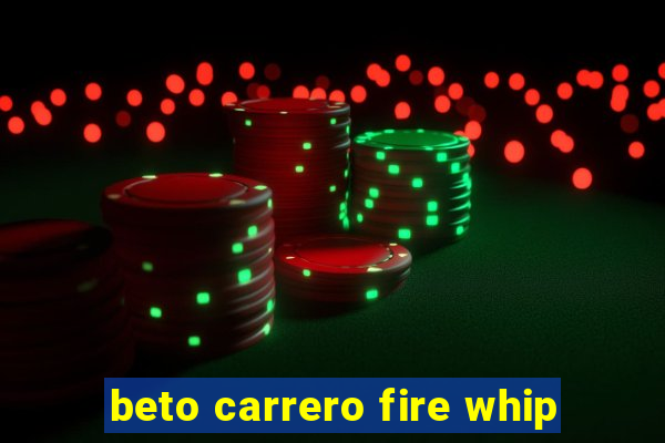 beto carrero fire whip