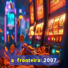 a fronteira 2007 filme completo download