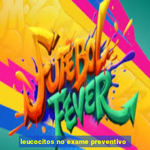 leucocitos no exame preventivo