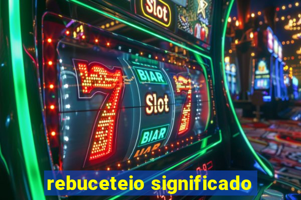 rebuceteio significado