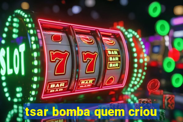 tsar bomba quem criou