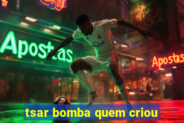 tsar bomba quem criou