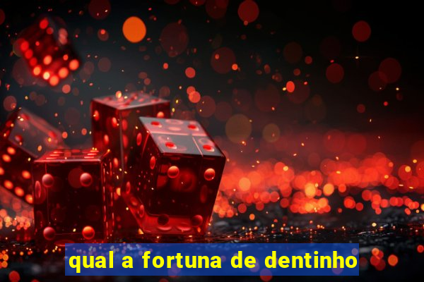 qual a fortuna de dentinho