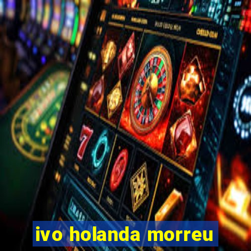 ivo holanda morreu