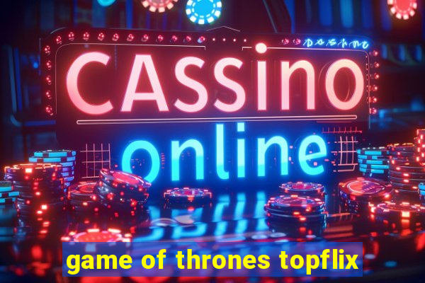 game of thrones topflix