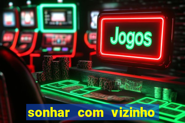 sonhar com vizinho jogo do bicho