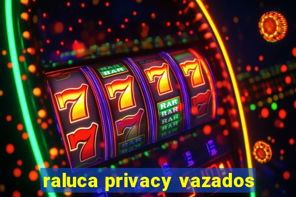 raluca privacy vazados