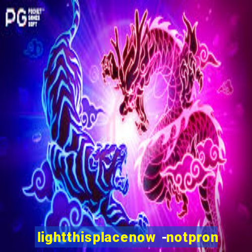 lightthisplacenow -notpron