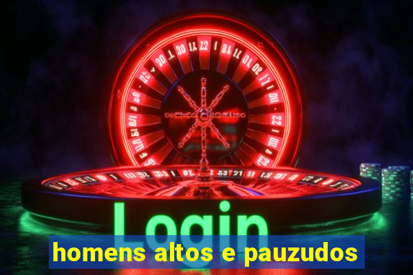 homens altos e pauzudos