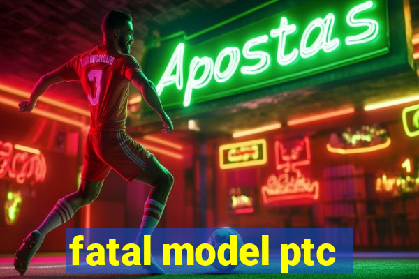 fatal model ptc