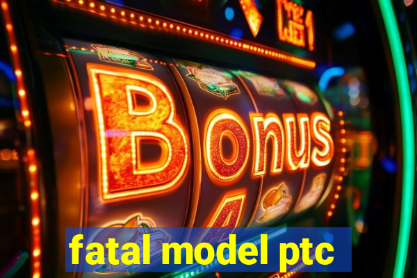 fatal model ptc