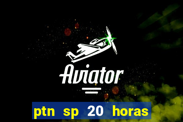 ptn sp 20 horas de hoje