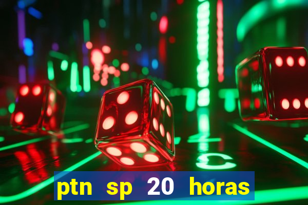 ptn sp 20 horas de hoje